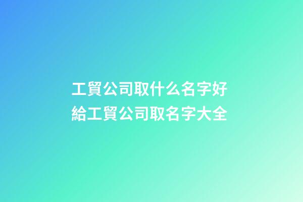 工貿公司取什么名字好 給工貿公司取名字大全-第1張-公司起名-玄機派